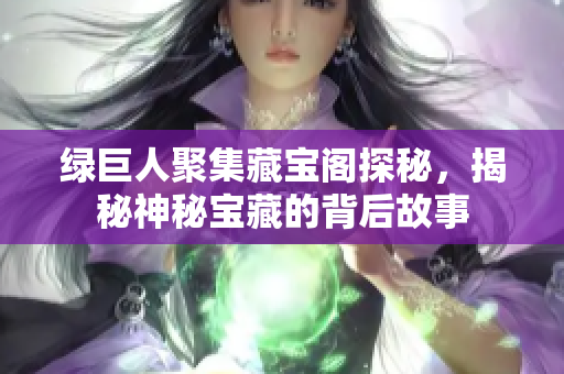 绿巨人聚集藏宝阁探秘，揭秘神秘宝藏的背后故事