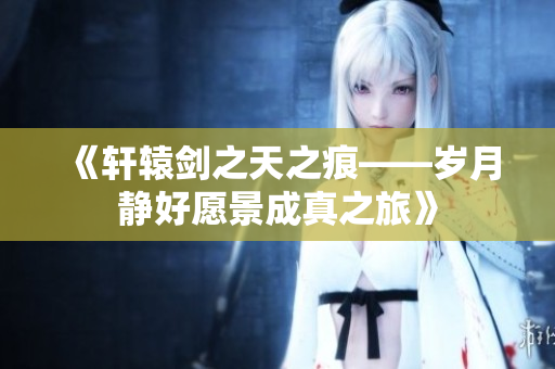 《轩辕剑之天之痕——岁月静好愿景成真之旅》