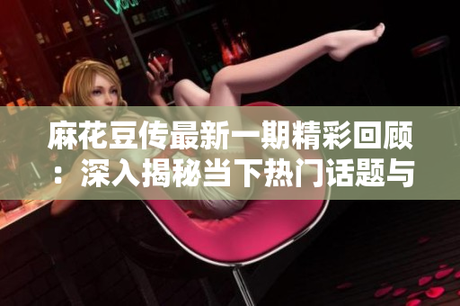 麻花豆传最新一期精彩回顾：深入揭秘当下热门话题与观众互动