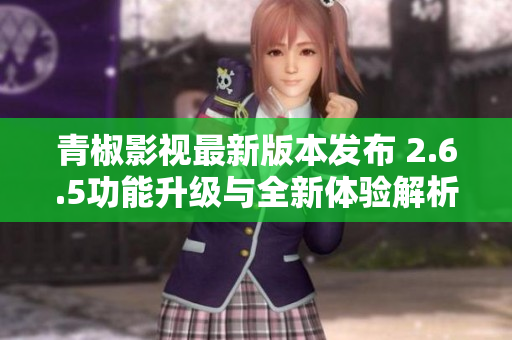 青椒影视最新版本发布 2.6.5功能升级与全新体验解析