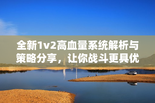 全新1v2高血量系统解析与策略分享，让你战斗更具优势