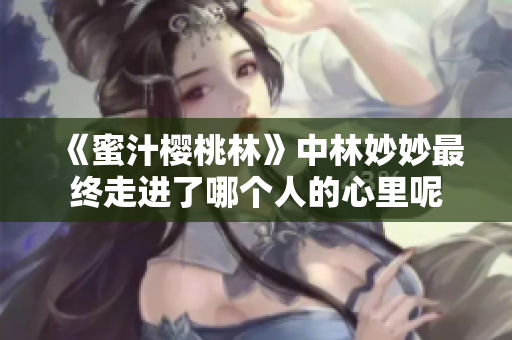 《蜜汁樱桃林》中林妙妙最终走进了哪个人的心里呢