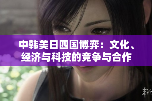 中韩美日四国博弈：文化、经济与科技的竞争与合作