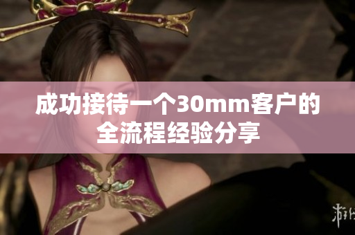 成功接待一个30mm客户的全流程经验分享