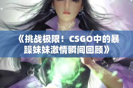 《挑战极限！CSGO中的暴躁妹妹激情瞬间回顾》