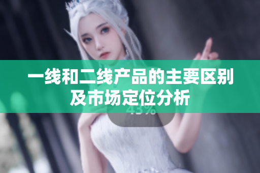 一线和二线产品的主要区别及市场定位分析