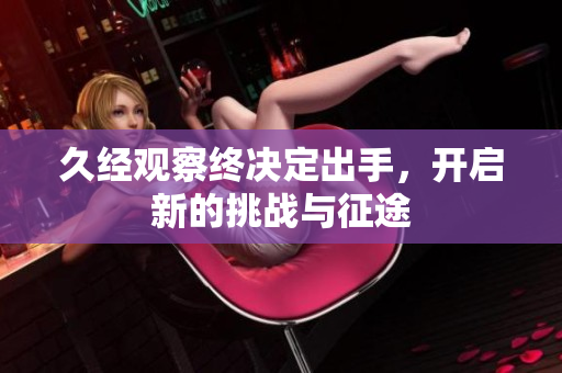 久经观察终决定出手，开启新的挑战与征途