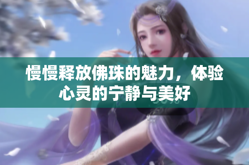 慢慢释放佛珠的魅力，体验心灵的宁静与美好