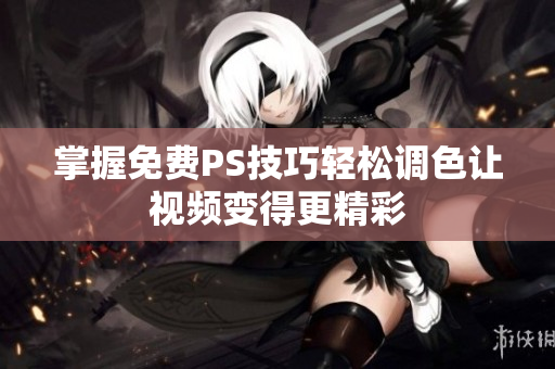 掌握免费PS技巧轻松调色让视频变得更精彩