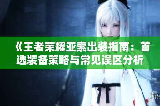 《王者荣耀亚索出装指南：首选装备策略与常见误区分析》