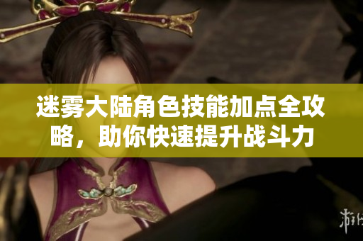迷雾大陆角色技能加点全攻略，助你快速提升战斗力