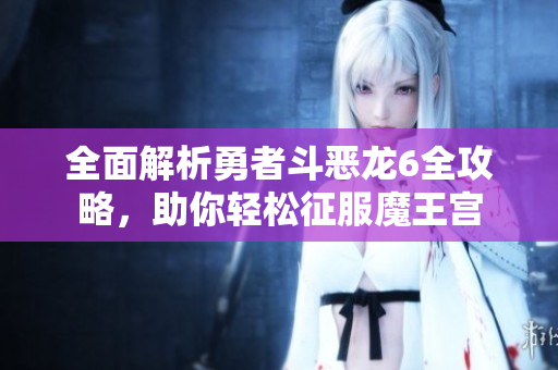 全面解析勇者斗恶龙6全攻略，助你轻松征服魔王宫