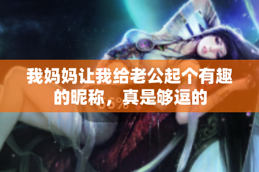 我妈妈让我给老公起个有趣的昵称，真是够逗的