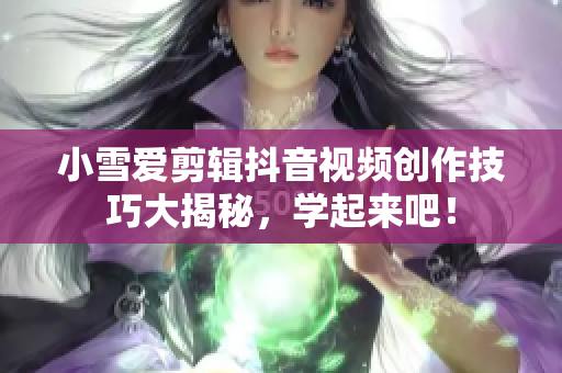 小雪爱剪辑抖音视频创作技巧大揭秘，学起来吧！