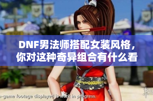 DNF男法师搭配女装风格，你对这种奇异组合有什么看法？