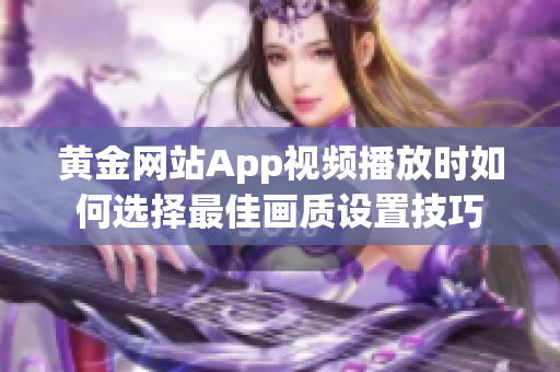黄金网站App视频播放时如何选择最佳画质设置技巧