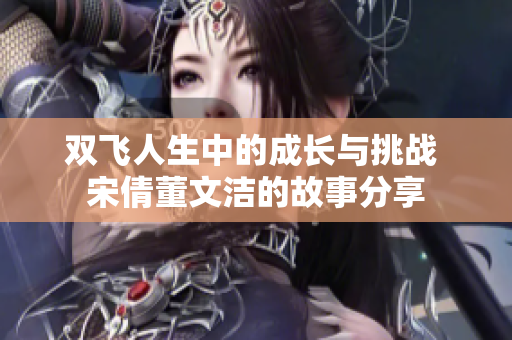 双飞人生中的成长与挑战 宋倩董文洁的故事分享