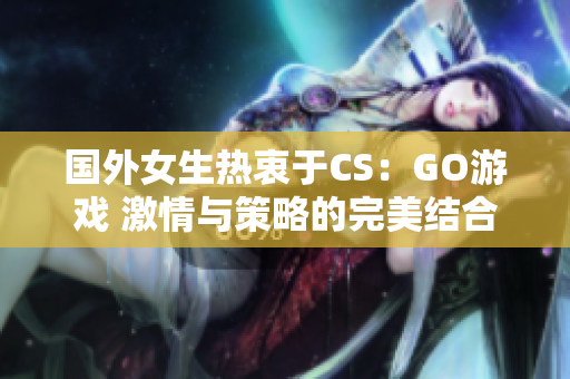 国外女生热衷于CS：GO游戏 激情与策略的完美结合