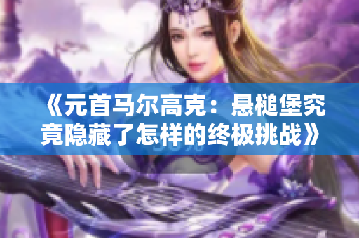 《元首马尔高克：悬槌堡究竟隐藏了怎样的终极挑战》