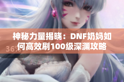神秘力量揭晓：DNF奶妈如何高效刷100级深渊攻略