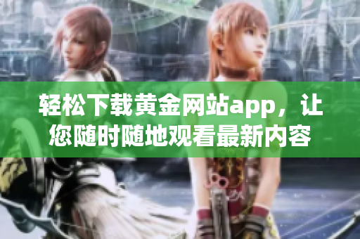 轻松下载黄金网站app，让您随时随地观看最新内容