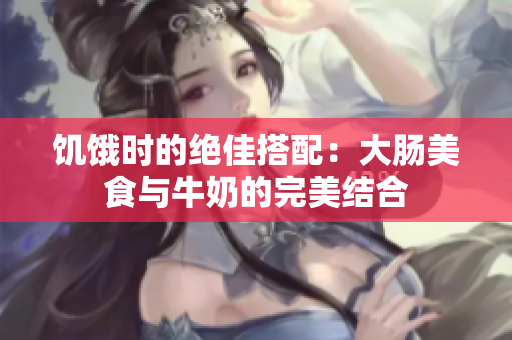 饥饿时的绝佳搭配：大肠美食与牛奶的完美结合