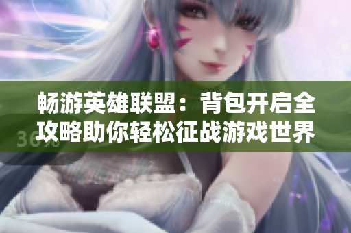 畅游英雄联盟：背包开启全攻略助你轻松征战游戏世界