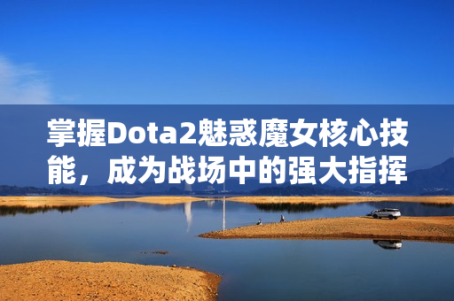 掌握Dota2魅惑魔女核心技能，成为战场中的强大指挥官