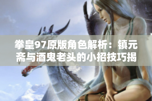 拳皇97原版角色解析：镇元斋与酒鬼老头的小招技巧揭秘
