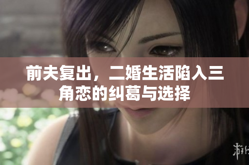 前夫复出，二婚生活陷入三角恋的纠葛与选择
