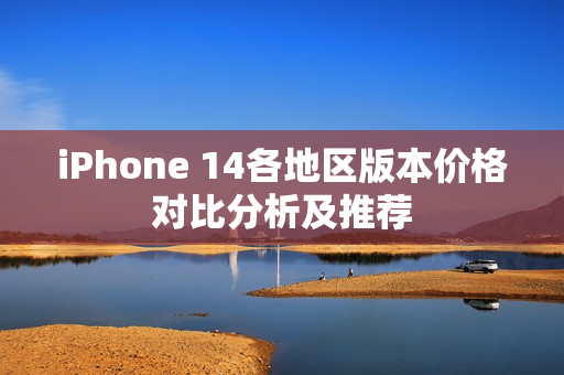 iPhone 14各地区版本价格对比分析及推荐