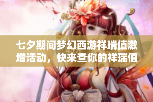 七夕期间梦幻西游祥瑞值激增活动，快来查你的祥瑞值！