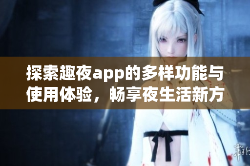 探索趣夜app的多样功能与使用体验，畅享夜生活新方式
