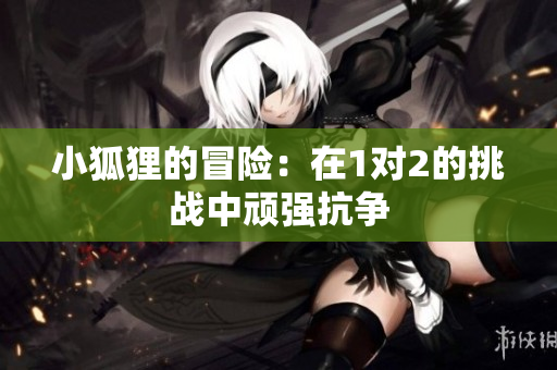 小狐狸的冒险：在1对2的挑战中顽强抗争