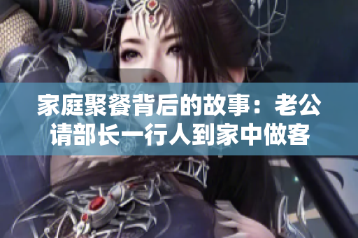 家庭聚餐背后的故事：老公请部长一行人到家中做客