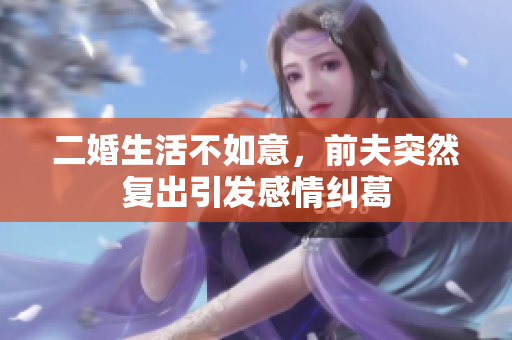 二婚生活不如意，前夫突然复出引发感情纠葛
