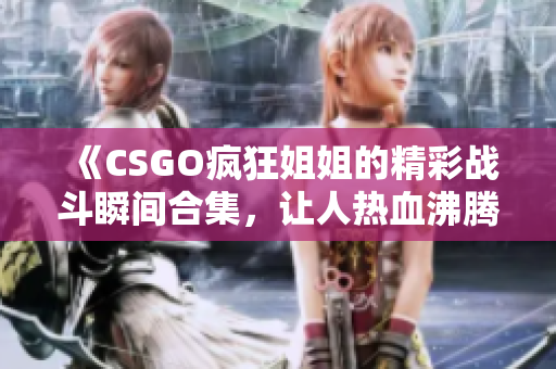 《CSGO疯狂姐姐的精彩战斗瞬间合集，让人热血沸腾》