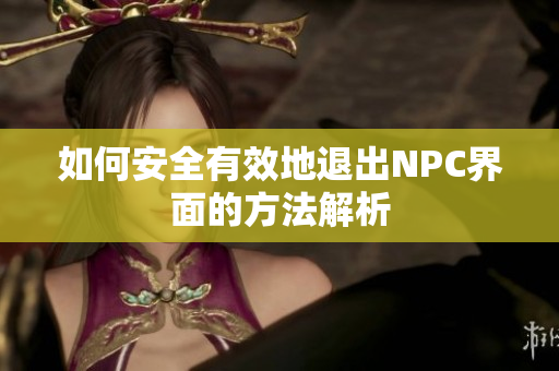 如何安全有效地退出NPC界面的方法解析