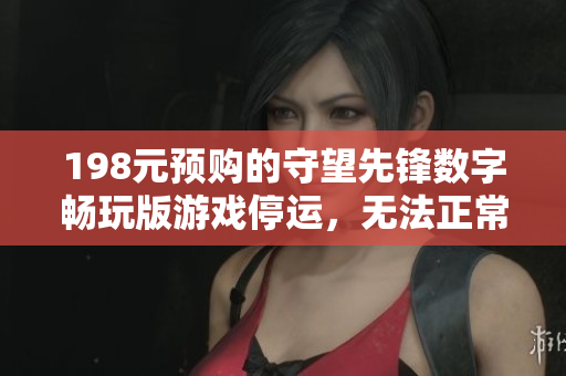 198元预购的守望先锋数字畅玩版游戏停运，无法正常使用