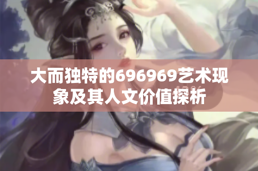 大而独特的696969艺术现象及其人文价值探析