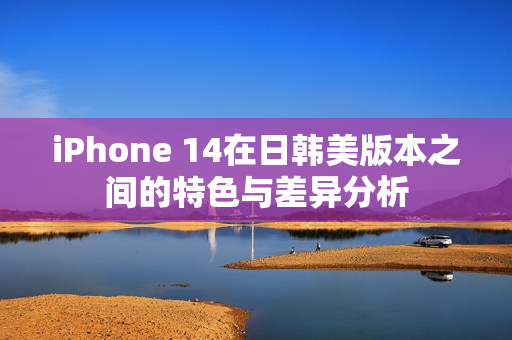 iPhone 14在日韩美版本之间的特色与差异分析