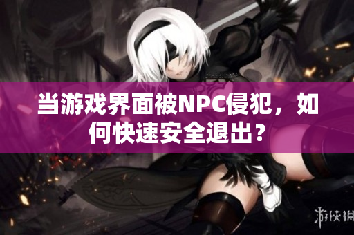 当游戏界面被NPC侵犯，如何快速安全退出？