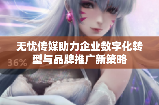 无忧传媒助力企业数字化转型与品牌推广新策略