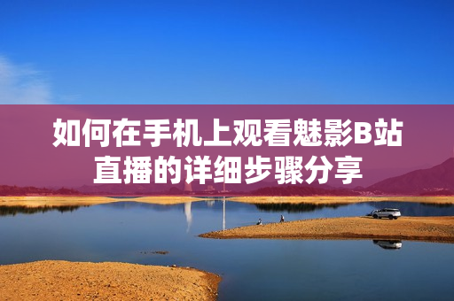如何在手机上观看魅影B站直播的详细步骤分享
