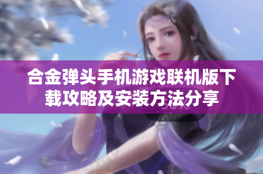 合金弹头手机游戏联机版下载攻略及安装方法分享