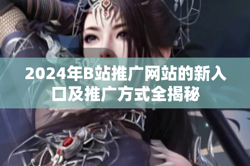 2024年B站推广网站的新入口及推广方式全揭秘
