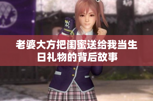 老婆大方把闺蜜送给我当生日礼物的背后故事