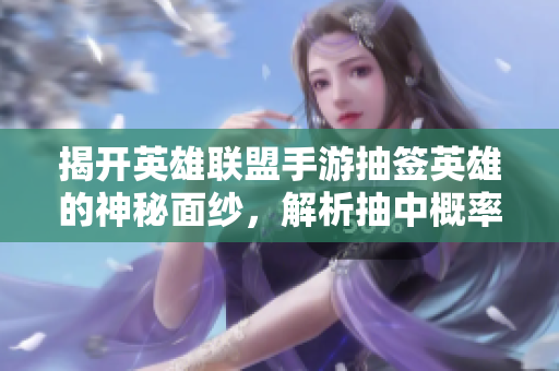 揭开英雄联盟手游抽签英雄的神秘面纱，解析抽中概率技巧