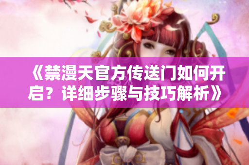 《禁漫天官方传送门如何开启？详细步骤与技巧解析》