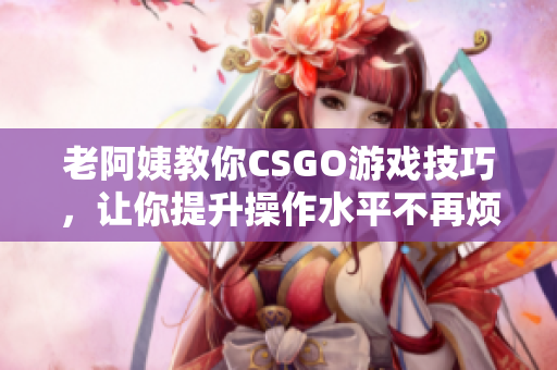 老阿姨教你CSGO游戏技巧，让你提升操作水平不再烦躁